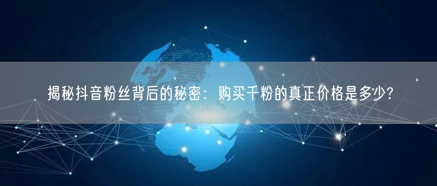 揭秘抖音粉丝背后的秘密：购买千粉的真正价格是多少?