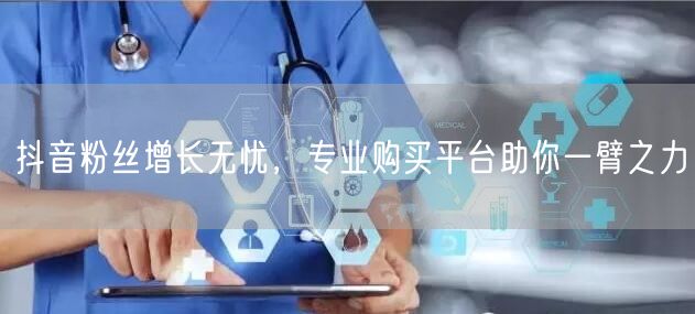抖音粉丝增长无忧，专业购买平台助你一臂之力