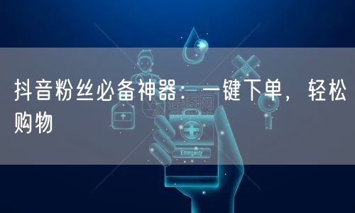 抖音粉丝必备神器：一键下单，轻松购物