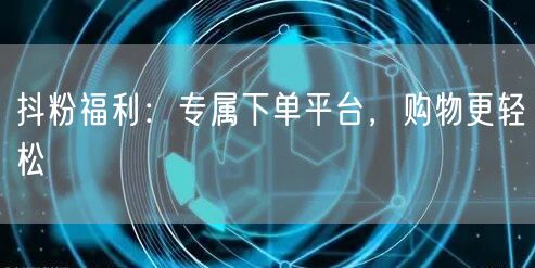 抖粉福利：专属下单平台，购物更轻松