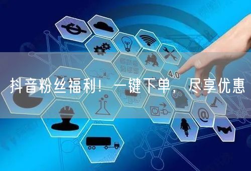 抖音粉丝福利！一键下单，尽享优惠