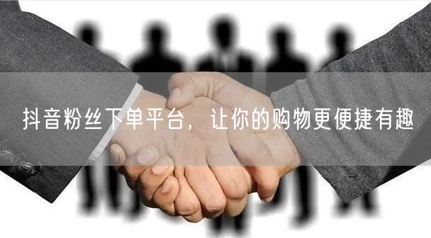 抖音粉丝下单平台，让你的购物更便捷有趣