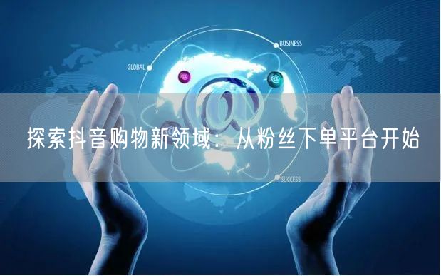探索抖音购物新领域：从粉丝下单平台开始