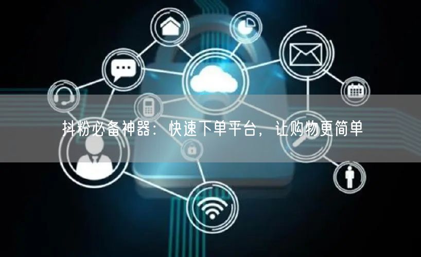 抖粉必备神器：快速下单平台，让购物更简单