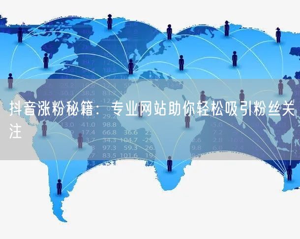 抖音涨粉秘籍：专业网站助你轻松吸引粉丝关注