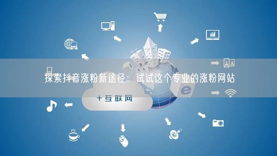 探索抖音涨粉新途径：试试这个专业的涨粉网站
