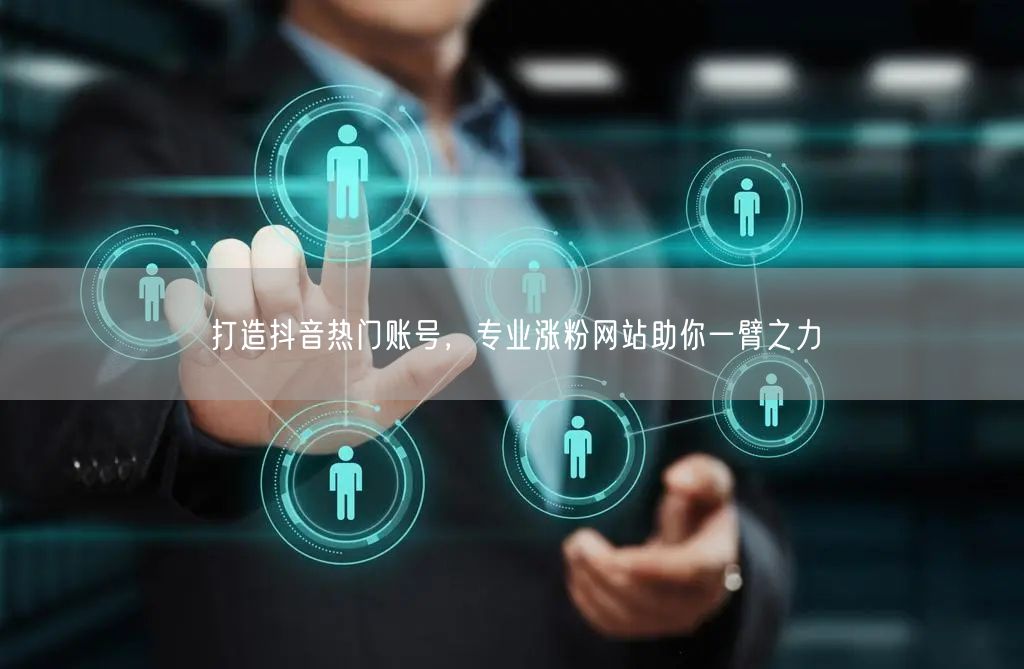 打造抖音热门账号，专业涨粉网站助你一臂之力
