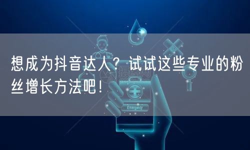 想成为抖音达人？试试这些专业的粉丝增长方法吧！