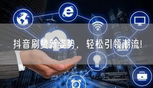 抖音刷赞新姿势，轻松引领潮流!