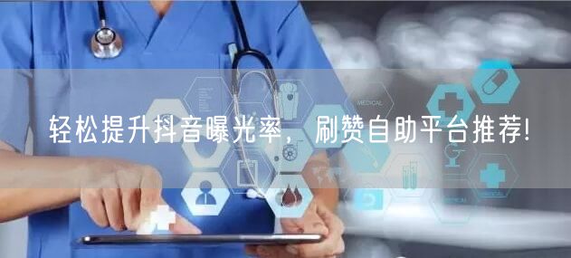 轻松提升抖音曝光率，刷赞自助平台推荐!
