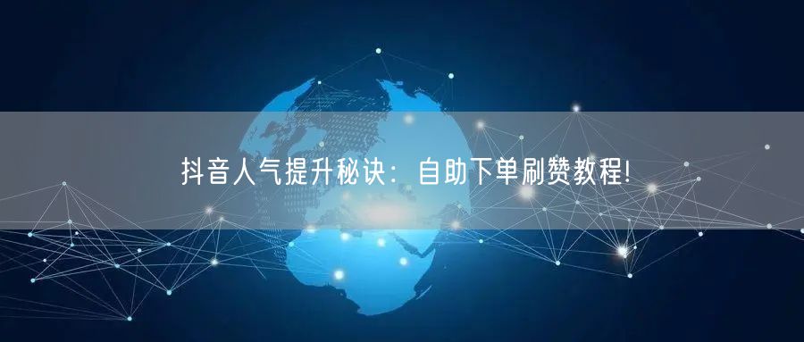 抖音人气提升秘诀：自助下单刷赞教程!
