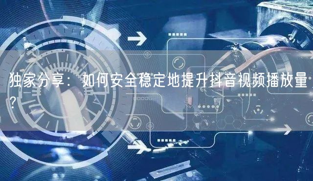 独家分享：如何安全稳定地提升抖音视频播放量？