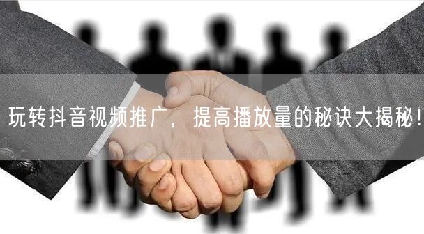 玩转抖音视频推广，提高播放量的秘诀大揭秘！