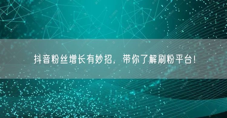 抖音粉丝增长有妙招，带你了解刷粉平台！