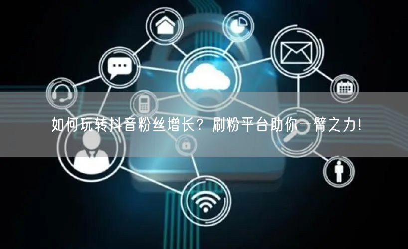 如何玩转抖音粉丝增长？刷粉平台助你一臂之力！