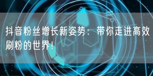 抖音粉丝增长新姿势：带你走进高效刷粉的世界！