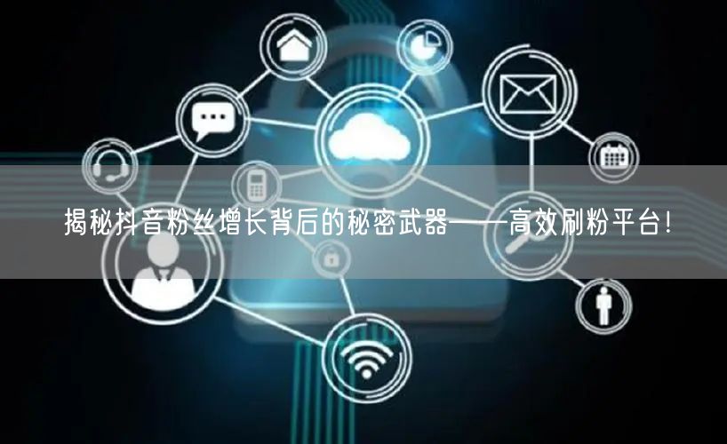 揭秘抖音粉丝增长背后的秘密武器——高效刷粉平台！