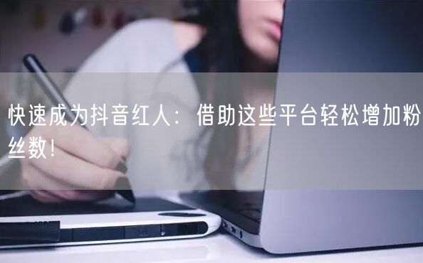 快速成为抖音红人：借助这些平台轻松增加粉丝数！