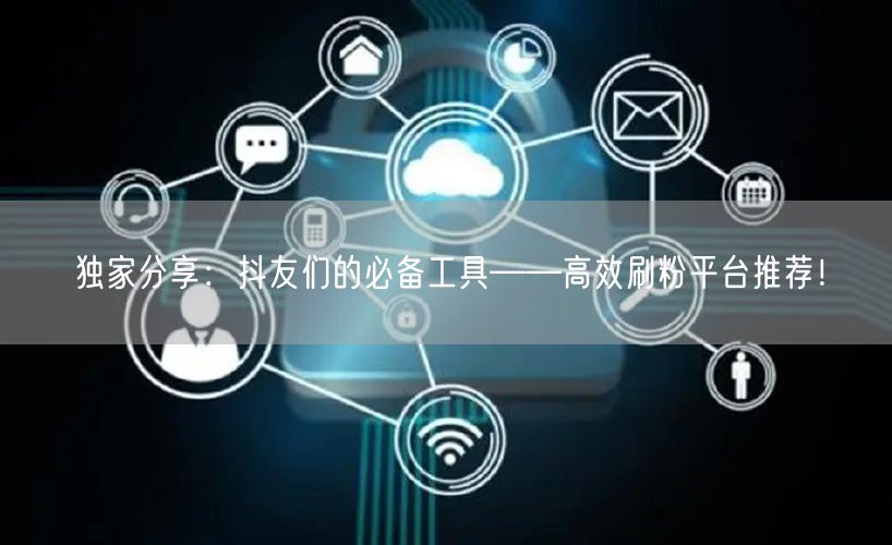 独家分享：抖友们的必备工具——高效刷粉平台推荐！