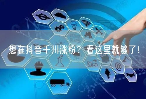 想在抖音千川涨粉？看这里就够了！