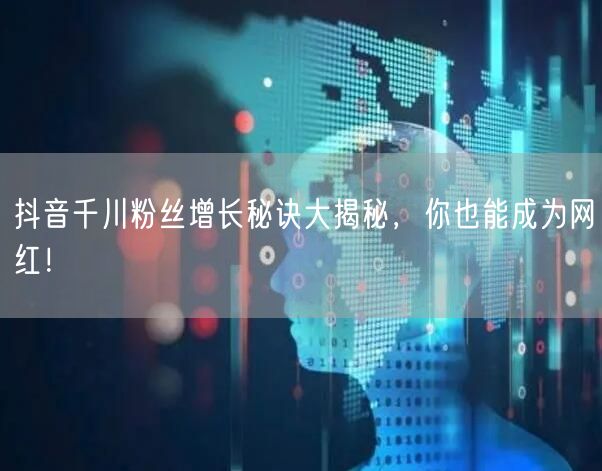 抖音千川粉丝增长秘诀大揭秘，你也能成为网红！