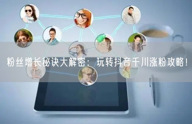 粉丝增长秘诀大解密：玩转抖音千川涨粉攻略！