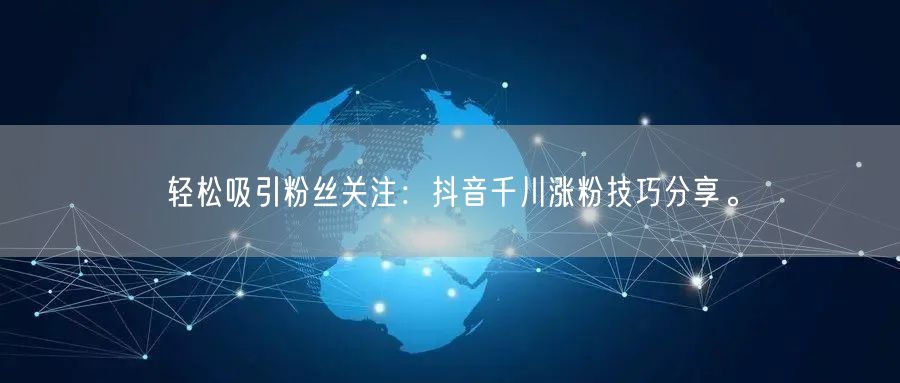 轻松吸引粉丝关注：抖音千川涨粉技巧分享。