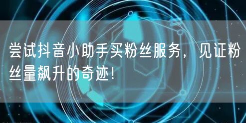 尝试抖音小助手买粉丝服务，见证粉丝量飙升