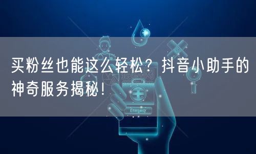 买粉丝也能这么轻松？抖音小助手的神奇服务