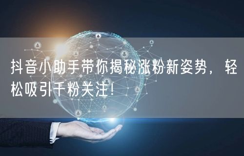 抖音小助手带你揭秘涨粉新姿势，轻松吸引千