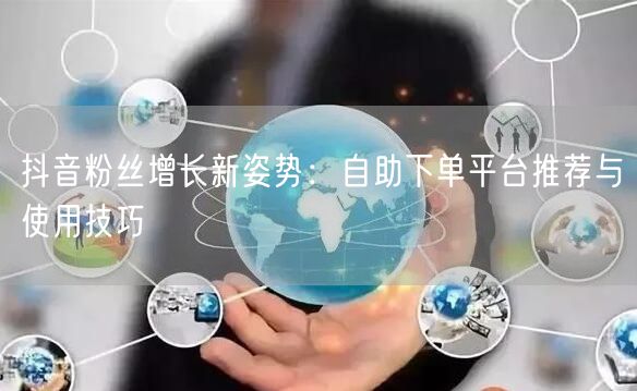 抖音粉丝增长新姿势：自助下单平台推荐与使