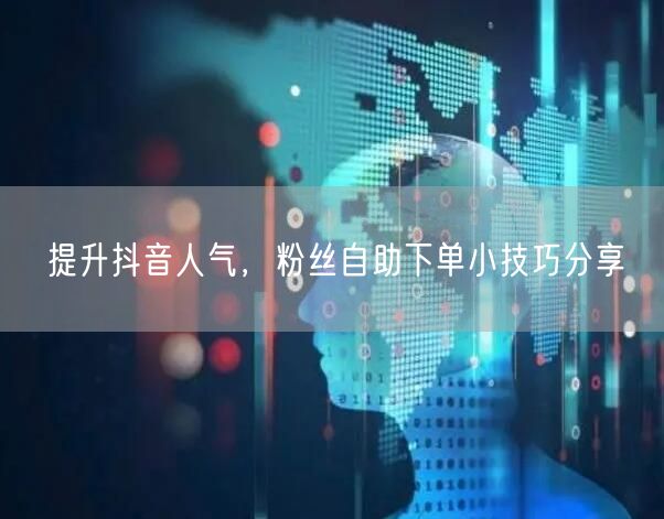 提升抖音人气，粉丝自助下单小技巧分享