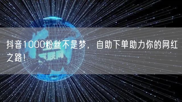 抖音1000粉丝不是梦，自助下单助力你的