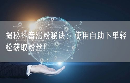 揭秘抖音涨粉秘诀：使用自助下单轻松获取粉