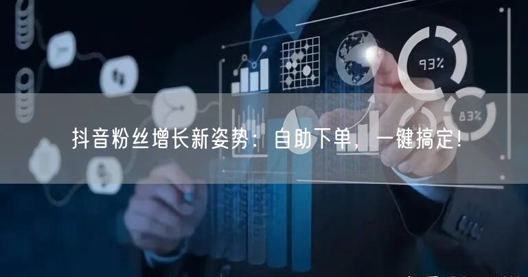 抖音粉丝增长新姿势：自助下单，一键搞定！