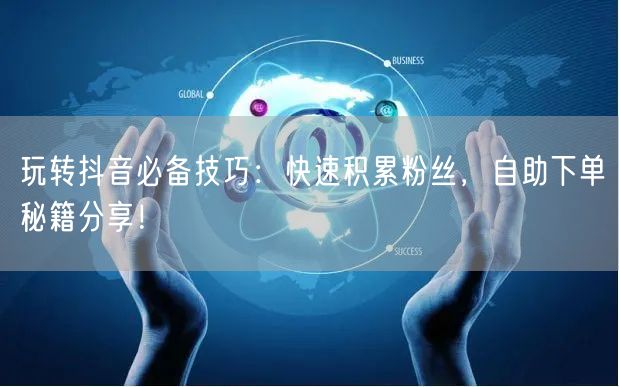 玩转抖音必备技巧：快速积累粉丝，自助下单