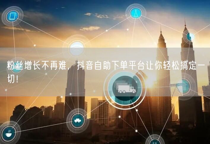 粉丝增长不再难，抖音自助下单平台让你轻松