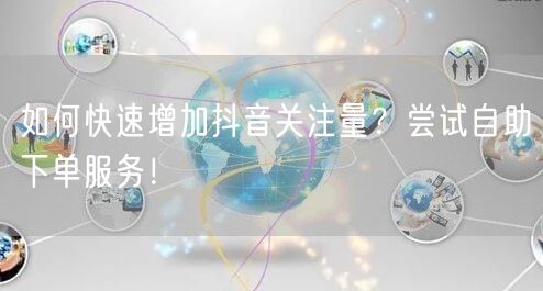 如何快速增加抖音关注量？尝试自助下单服务
