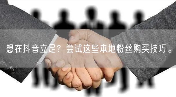 想在抖音立足？尝试这些本地粉丝购买技巧。