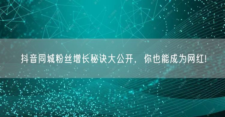 抖音同城粉丝增长秘诀大公开，你也能成为网
