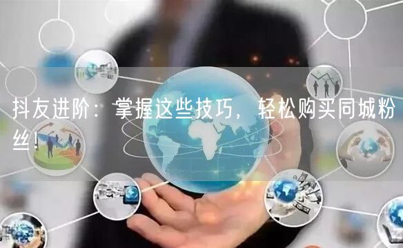 抖友进阶：掌握这些技巧，轻松购买同城粉丝