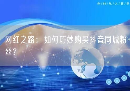 网红之路：如何巧妙购买抖音同城粉丝？