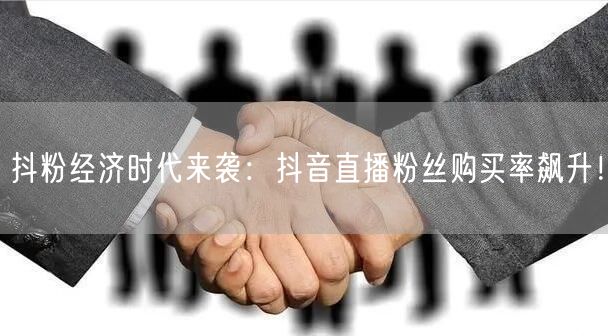 抖粉经济时代来袭：抖音直播粉丝购买率飙升