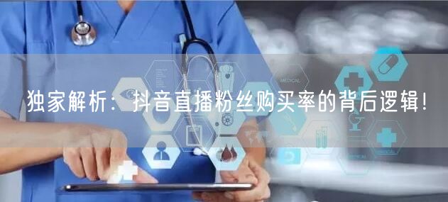 独家解析：抖音直播粉丝购买率的背后逻辑！