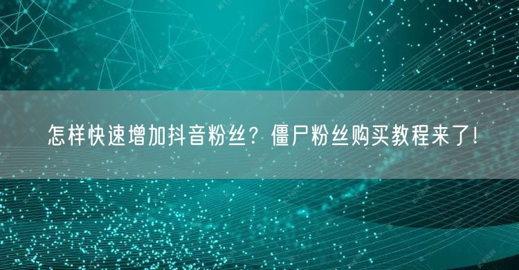 怎样快速增加抖音粉丝？僵尸粉丝购买教程来