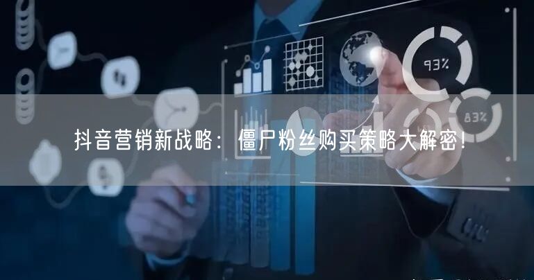 抖音营销新战略：僵尸粉丝购买策略大解密！