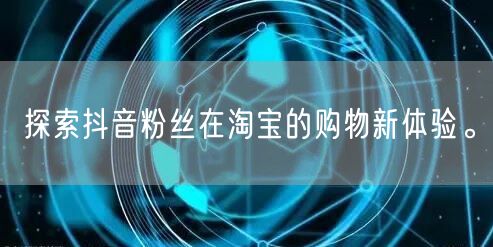 探索抖音粉丝在淘宝的购物新体验。