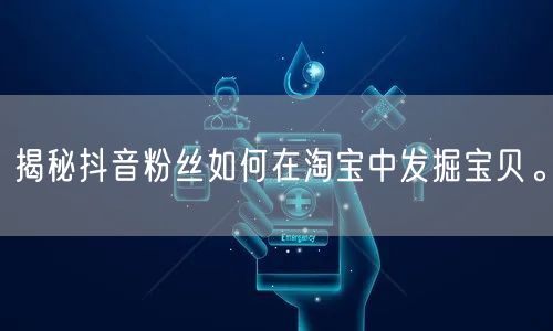 揭秘抖音粉丝如何在淘宝中发掘宝贝。