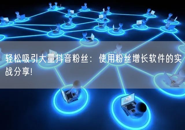 轻松吸引大量抖音粉丝：使用粉丝增长软件的