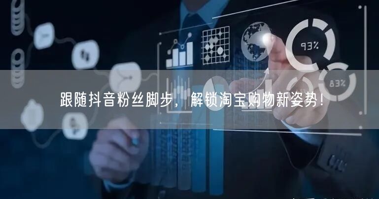 跟随抖音粉丝脚步，解锁淘宝购物新姿势！